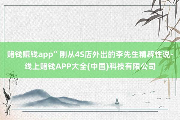 赌钱赚钱app”刚从4S店外出的李先生精辟性说-线上赌钱APP大全(中国)科技有限公司