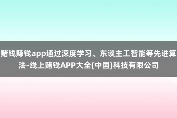 赌钱赚钱app通过深度学习、东谈主工智能等先进算法-线上赌钱APP大全(中国)科技有限公司