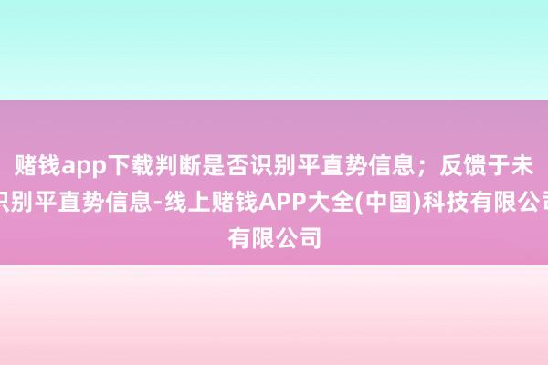 赌钱app下载判断是否识别平直势信息；反馈于未识别平直势信息-线上赌钱APP大全(中国)科技有限公司