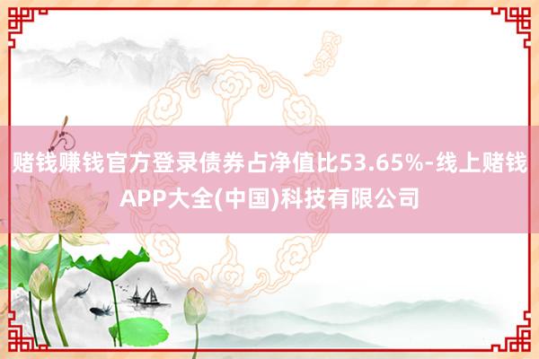 赌钱赚钱官方登录债券占净值比53.65%-线上赌钱APP大全(中国)科技有限公司