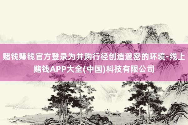 赌钱赚钱官方登录为并购行径创造邃密的环境-线上赌钱APP大全(中国)科技有限公司