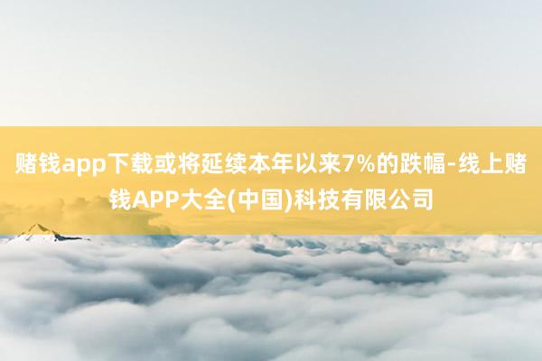 赌钱app下载或将延续本年以来7%的跌幅-线上赌钱APP大全(中国)科技有限公司