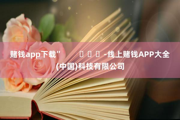 赌钱app下载”        			-线上赌钱APP大全(中国)科技有限公司