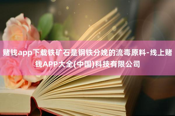 赌钱app下载铁矿石是钢铁分娩的流毒原料-线上赌钱APP大全(中国)科技有限公司