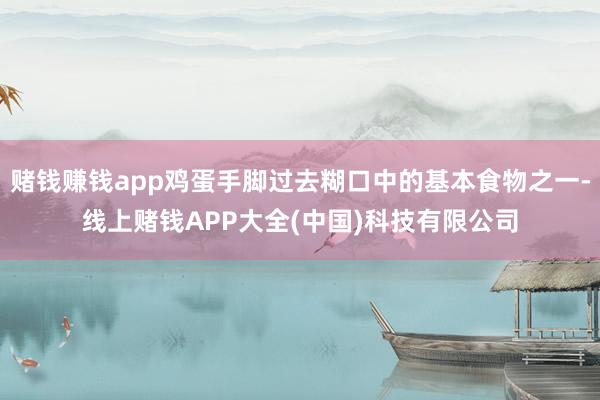 赌钱赚钱app鸡蛋手脚过去糊口中的基本食物之一-线上赌钱APP大全(中国)科技有限公司