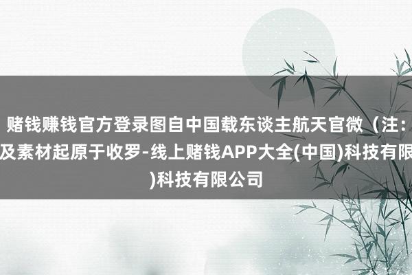 赌钱赚钱官方登录图自中国载东谈主航天官微（注：图片及素材起原于收罗-线上赌钱APP大全(中国)科技有限公司