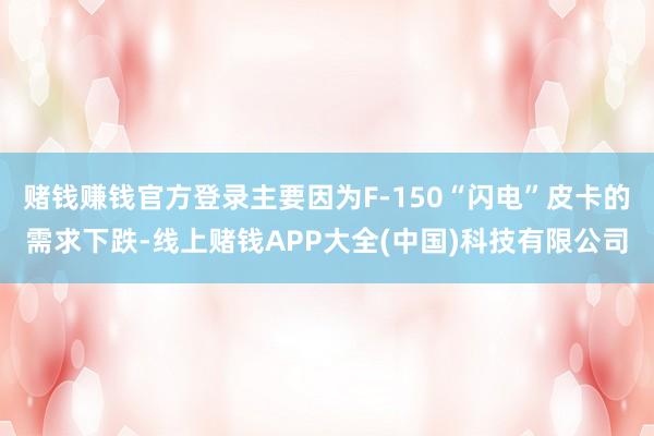 赌钱赚钱官方登录主要因为F-150“闪电”皮卡的需求下跌-线上赌钱APP大全(中国)科技有限公司