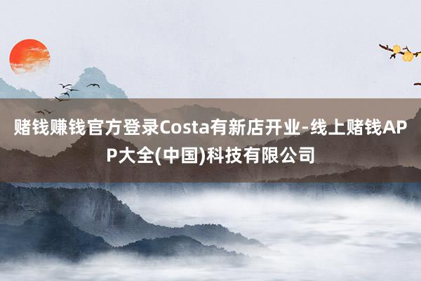 赌钱赚钱官方登录Costa有新店开业-线上赌钱APP大全(中国)科技有限公司