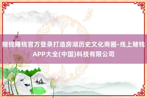 赌钱赚钱官方登录打造房湖历史文化商圈-线上赌钱APP大全(中国)科技有限公司