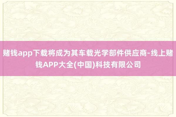 赌钱app下载将成为其车载光学部件供应商-线上赌钱APP大全(中国)科技有限公司