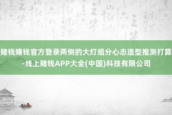 赌钱赚钱官方登录两侧的大灯组分心志造型推测打算-线上赌钱APP大全(中国)科技有限公司