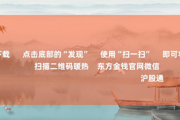 赌钱app下载 点击底部的“发现” 使用“扫一扫” 即可将网页共享至一又友圈 扫描二维码暖热 东方金钱官网微信 沪股通 深股通