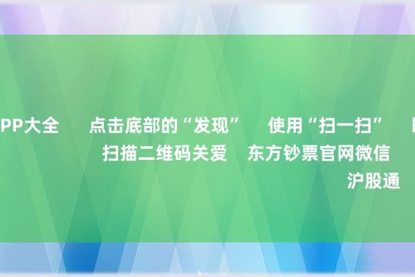 线上赌钱APP大全 点击底部的“发现” 使用“扫一扫” 即可将网页共享至一又友圈 扫描二维码关爱 东方钞票官网微信 沪股通 深股通