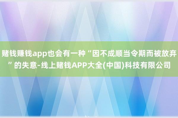 赌钱赚钱app也会有一种“因不成顺当令期而被放弃”的失意-线上赌钱APP大全(中国)科技有限公司