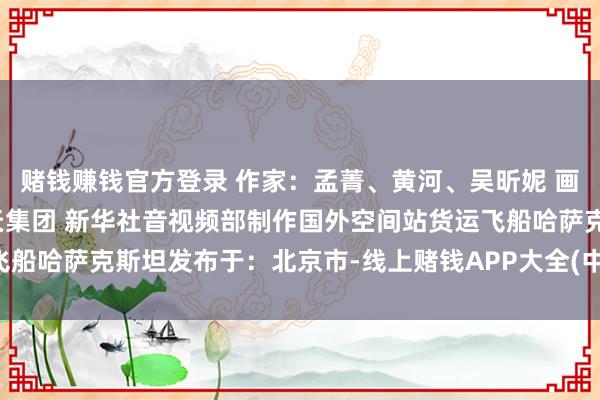 赌钱赚钱官方登录 作家：孟菁、黄河、吴昕妮 画面起头：俄罗斯国度航天集团 新华社音视频部制作国外空间站货运飞船哈萨克斯坦发布于：北京市-线上赌钱APP大全(中国)科技有限公司
