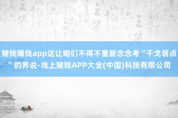 赌钱赚钱app这让咱们不得不重新念念考“干戈弱点”的界说-线上赌钱APP大全(中国)科技有限公司