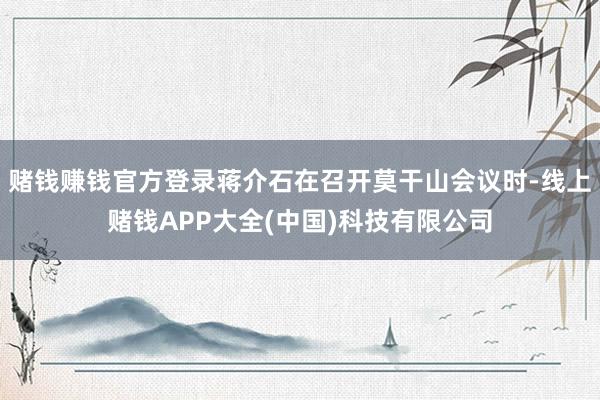 赌钱赚钱官方登录蒋介石在召开莫干山会议时-线上赌钱APP大全(中国)科技有限公司
