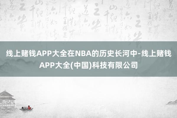 线上赌钱APP大全在NBA的历史长河中-线上赌钱APP大全(中国)科技有限公司