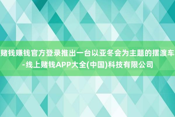 赌钱赚钱官方登录推出一台以亚冬会为主题的摆渡车-线上赌钱APP大全(中国)科技有限公司