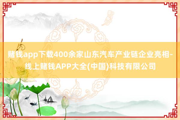 赌钱app下载400余家山东汽车产业链企业亮相-线上赌钱APP大全(中国)科技有限公司