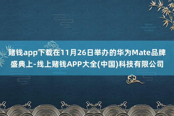 赌钱app下载在11月26日举办的华为Mate品牌盛典上-线上赌钱APP大全(中国)科技有限公司
