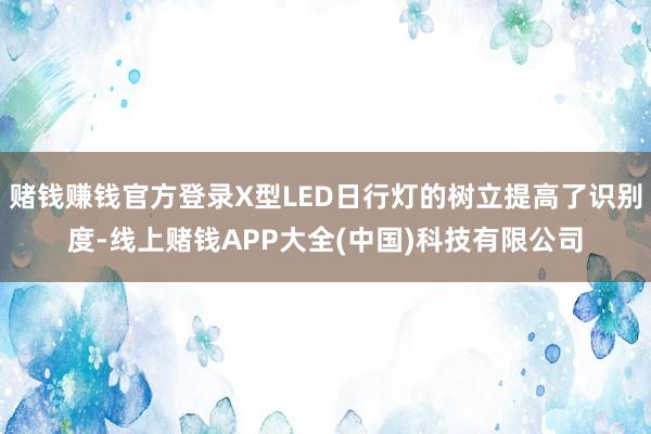 赌钱赚钱官方登录X型LED日行灯的树立提高了识别度-线上赌钱APP大全(中国)科技有限公司