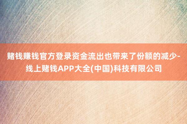 赌钱赚钱官方登录　　资金流出也带来了份额的减少-线上赌钱APP大全(中国)科技有限公司