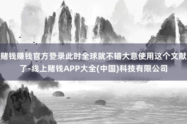 赌钱赚钱官方登录此时全球就不错大意使用这个文献了-线上赌钱APP大全(中国)科技有限公司