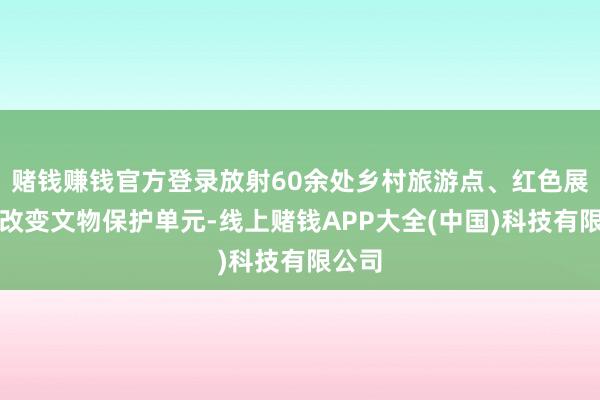 赌钱赚钱官方登录放射60余处乡村旅游点、红色展馆、改变文物保护单元-线上赌钱APP大全(中国)科技有限公司