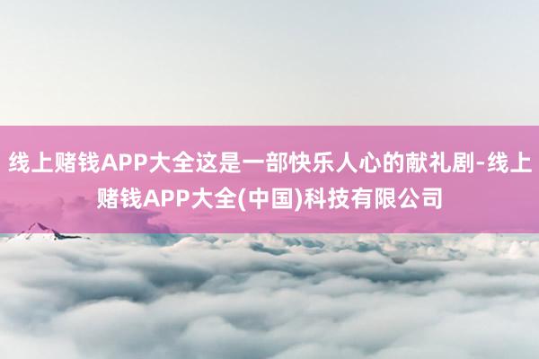 线上赌钱APP大全这是一部快乐人心的献礼剧-线上赌钱APP大全(中国)科技有限公司