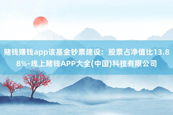 赌钱赚钱app该基金钞票建设：股票占净值比13.88%-线上赌钱APP大全(中国)科技有限公司