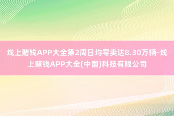 线上赌钱APP大全第2周日均零卖达8.30万辆-线上赌钱APP大全(中国)科技有限公司