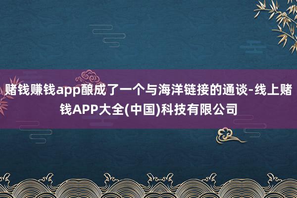 赌钱赚钱app酿成了一个与海洋链接的通谈-线上赌钱APP大全(中国)科技有限公司