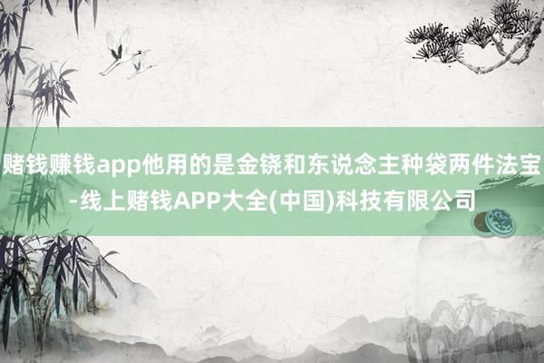 赌钱赚钱app他用的是金铙和东说念主种袋两件法宝-线上赌钱APP大全(中国)科技有限公司