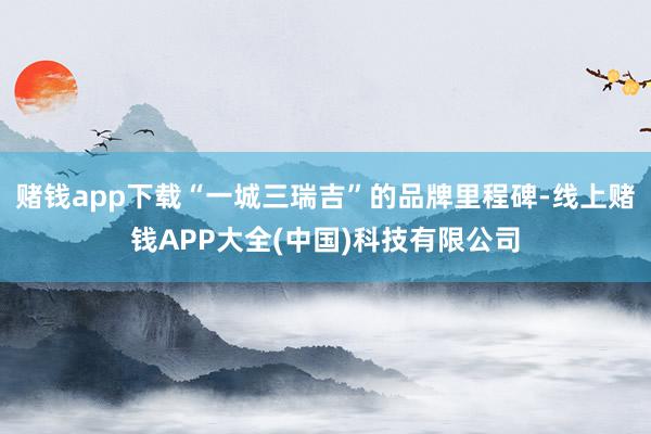 赌钱app下载“一城三瑞吉”的品牌里程碑-线上赌钱APP大全(中国)科技有限公司
