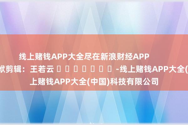 线上赌钱APP大全尽在新浪财经APP            						包袱剪辑：王若云 							-线上赌钱APP大全(中国)科技有限公司