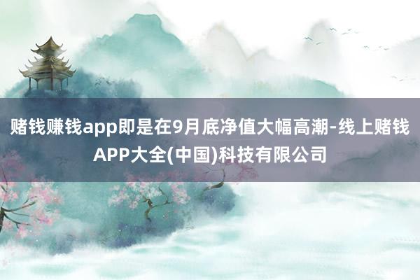 赌钱赚钱app即是在9月底净值大幅高潮-线上赌钱APP大全(中国)科技有限公司