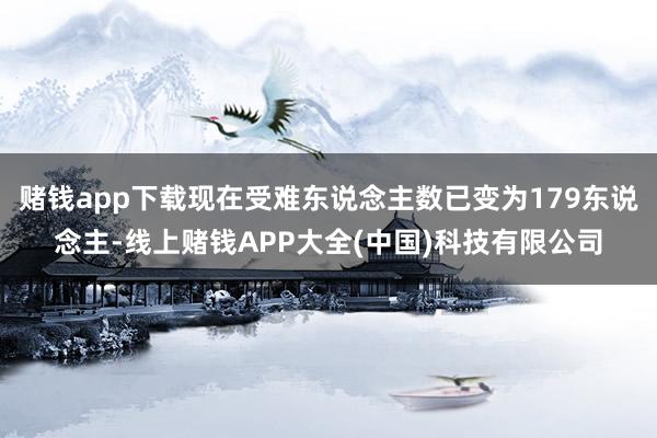 赌钱app下载现在受难东说念主数已变为179东说念主-线上赌钱APP大全(中国)科技有限公司