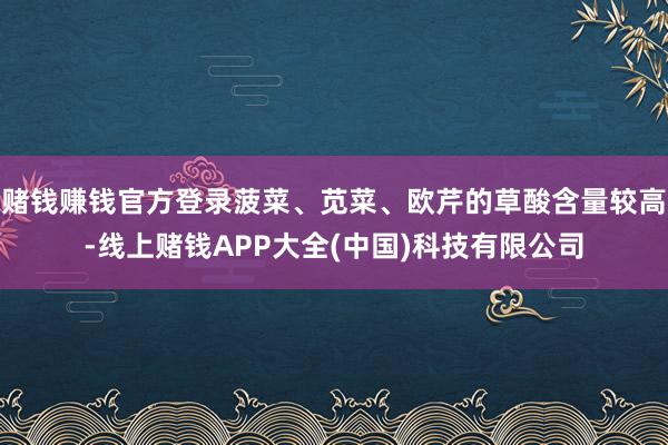 赌钱赚钱官方登录菠菜、苋菜、欧芹的草酸含量较高-线上赌钱APP大全(中国)科技有限公司
