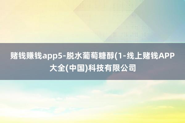 赌钱赚钱app5-脱水葡萄糖醇(1-线上赌钱APP大全(中国)科技有限公司