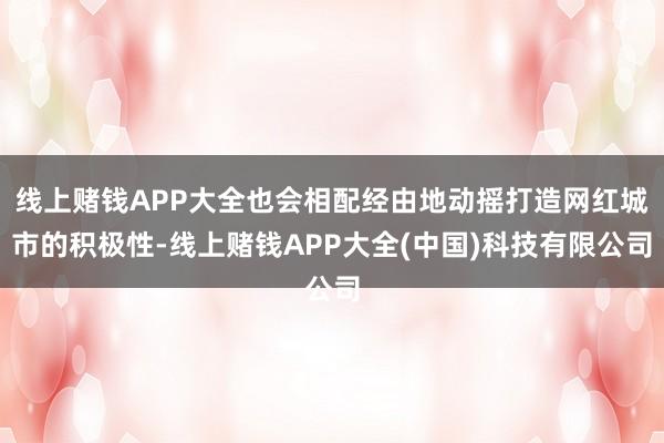 线上赌钱APP大全也会相配经由地动摇打造网红城市的积极性-线上赌钱APP大全(中国)科技有限公司