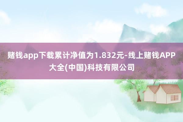 赌钱app下载累计净值为1.832元-线上赌钱APP大全(中国)科技有限公司