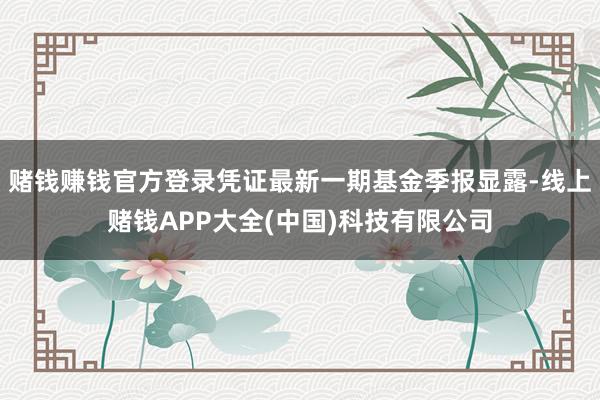 赌钱赚钱官方登录凭证最新一期基金季报显露-线上赌钱APP大全(中国)科技有限公司