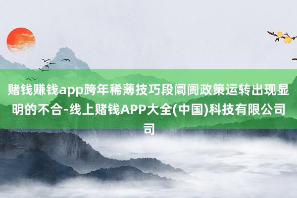 赌钱赚钱app跨年稀薄技巧段阛阓政策运转出现显明的不合-线上赌钱APP大全(中国)科技有限公司