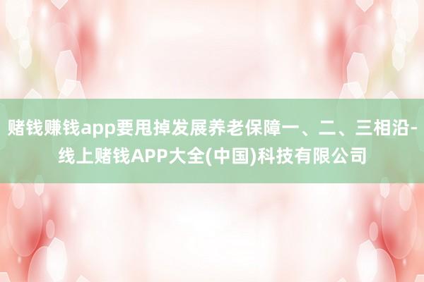 赌钱赚钱app要甩掉发展养老保障一、二、三相沿-线上赌钱APP大全(中国)科技有限公司