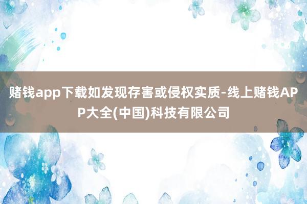 赌钱app下载如发现存害或侵权实质-线上赌钱APP大全(中国)科技有限公司
