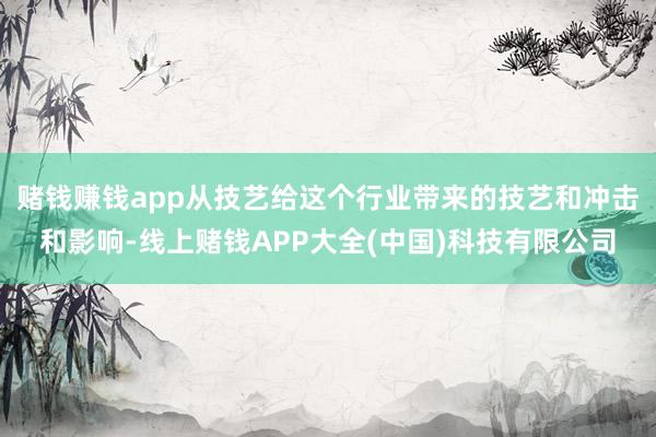 赌钱赚钱app从技艺给这个行业带来的技艺和冲击和影响-线上赌钱APP大全(中国)科技有限公司