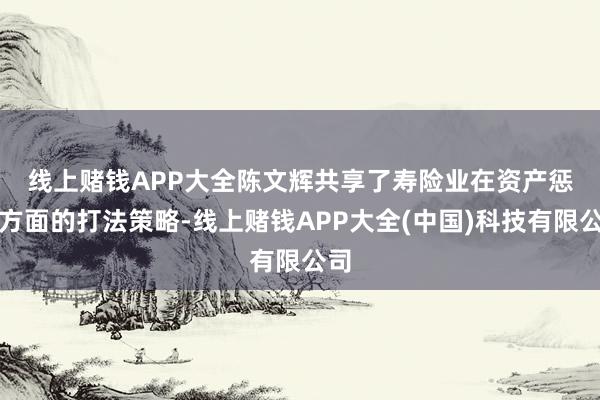 线上赌钱APP大全　　陈文辉共享了寿险业在资产惩处方面的打法策略-线上赌钱APP大全(中国)科技有限公司
