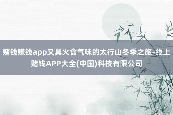 赌钱赚钱app又具火食气味的太行山冬季之旅-线上赌钱APP大全(中国)科技有限公司