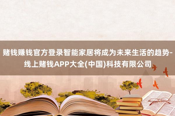 赌钱赚钱官方登录智能家居将成为未来生活的趋势-线上赌钱APP大全(中国)科技有限公司